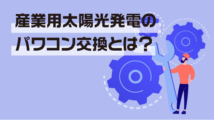 産業用太陽光発電のパワコン交換とは？必要性と選び方を徹底解説