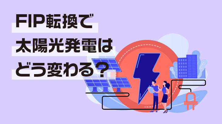 FIP転換で太陽光発電はどう変わる？影響と導入時の注意点・今後の市場動向も紹介