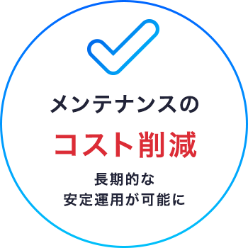 メンテナンスのコスト削減長期的な安定運用が可能に